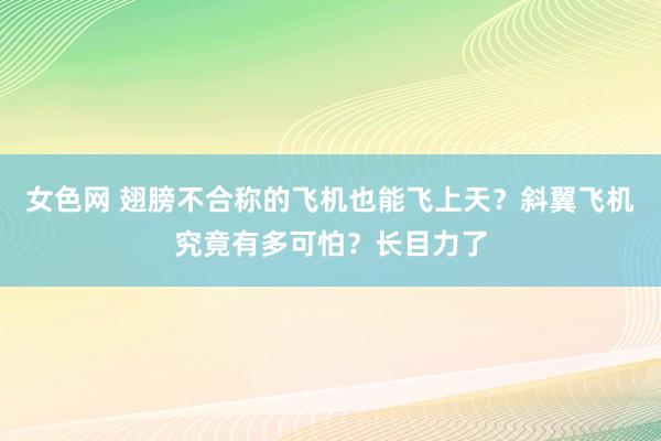 女色网 翅膀不合称的飞机也能飞上天？斜翼飞机究竟有多可怕？长目力了