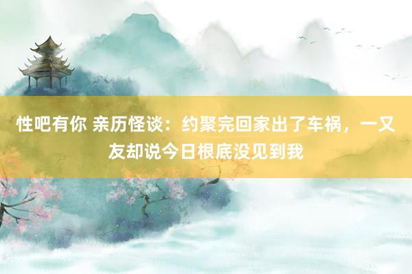 性吧有你 亲历怪谈：约聚完回家出了车祸，一又友却说今日根底没见到我