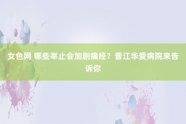 女色网 哪些举止会加剧痛经？晋江华爱病院来告诉你