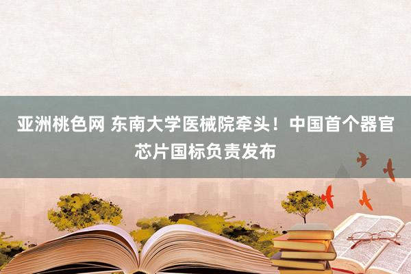 亚洲桃色网 东南大学医械院牵头！中国首个器官芯片国标负责发布