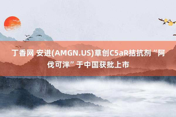 丁香网 安进(AMGN.US)草创C5aR拮抗剂“阿伐可泮”于中国获批上市