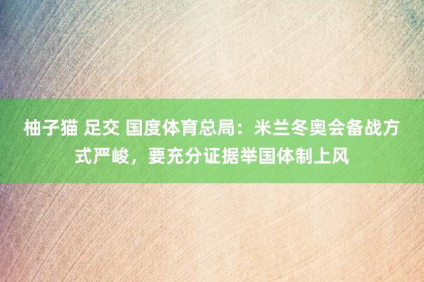 柚子猫 足交 国度体育总局：米兰冬奥会备战方式严峻，要充分证据举国体制上风