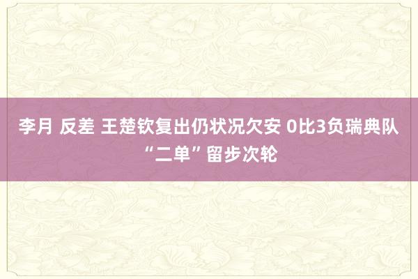 李月 反差 王楚钦复出仍状况欠安 0比3负瑞典队“二单”留步次轮