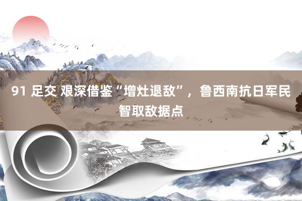 91 足交 艰深借鉴“增灶退敌”，鲁西南抗日军民智取敌据点