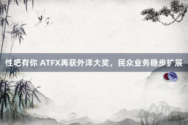 性吧有你 ATFX再获外洋大奖，民众业务稳步扩展