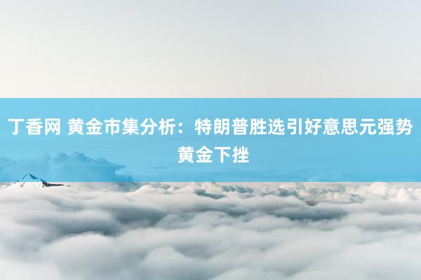 丁香网 黄金市集分析：特朗普胜选引好意思元强势 黄金下挫