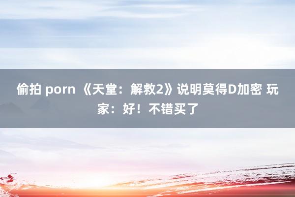 偷拍 porn 《天堂：解救2》说明莫得D加密 玩家：好！不错买了