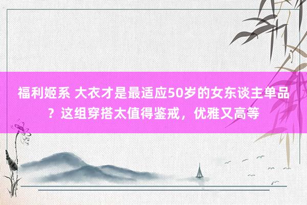 福利姬系 大衣才是最适应50岁的女东谈主单品？这组穿搭太值得鉴戒，优雅又高等