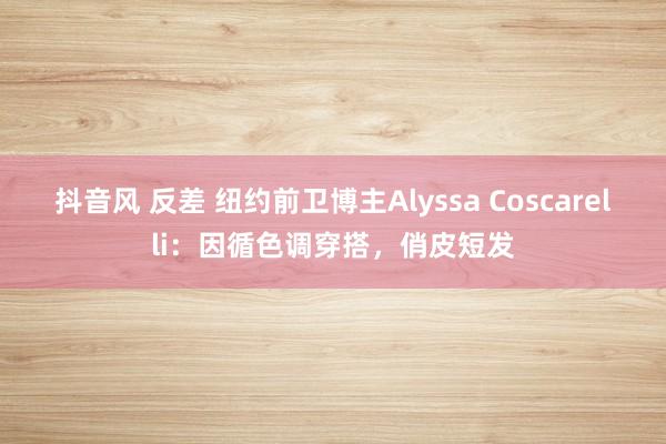 抖音风 反差 纽约前卫博主Alyssa Coscarelli：因循色调穿搭，俏皮短发