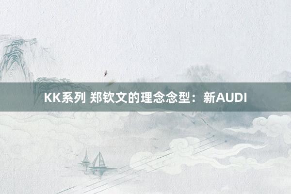 KK系列 郑钦文的理念念型：新AUDI