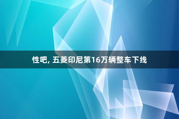 性吧， 五菱印尼第16万辆整车下线