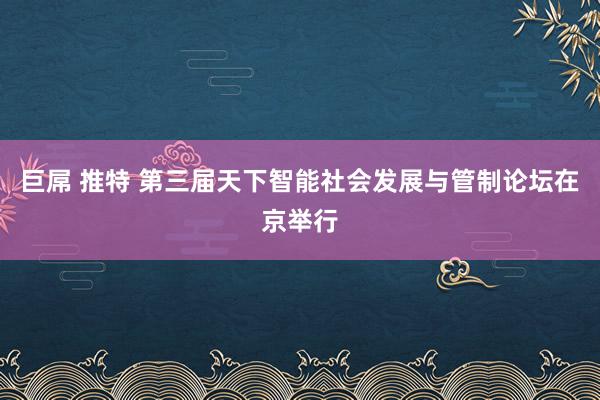 巨屌 推特 第三届天下智能社会发展与管制论坛在京举行