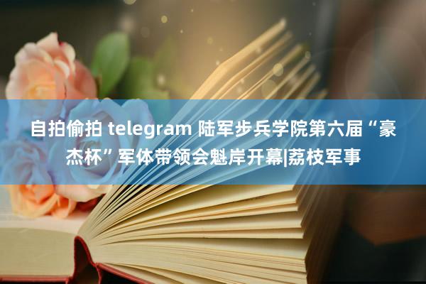 自拍偷拍 telegram 陆军步兵学院第六届“豪杰杯”军体带领会魁岸开幕|荔枝军事