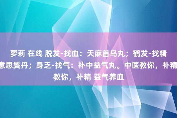 萝莉 在线 脱发-找血：天麻首乌丸；鹤发-找精：七宝好意思鬓丹；身乏-找气：补中益气丸。中医教你，补精 益气养血