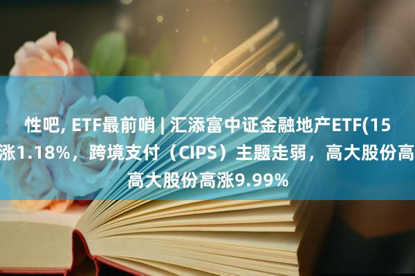 性吧， ETF最前哨 | 汇添富中证金融地产ETF(159931)高涨1.18%，跨境支付（CIPS）主题走弱，高大股份高涨9.99%