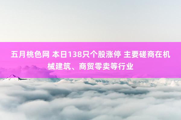 五月桃色网 本日138只个股涨停 主要磋商在机械建筑、商贸零卖等行业