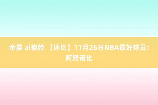 金晨 ai换脸 【评比】11月26日NBA最好球员：阿努诺比