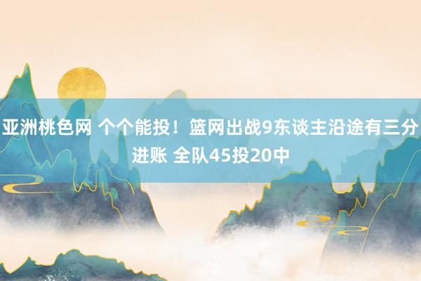 亚洲桃色网 个个能投！篮网出战9东谈主沿途有三分进账 全队45投20中