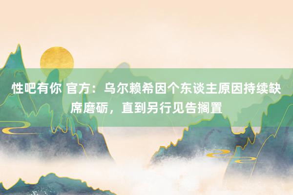 性吧有你 官方：乌尔赖希因个东谈主原因持续缺席磨砺，直到另行见告搁置