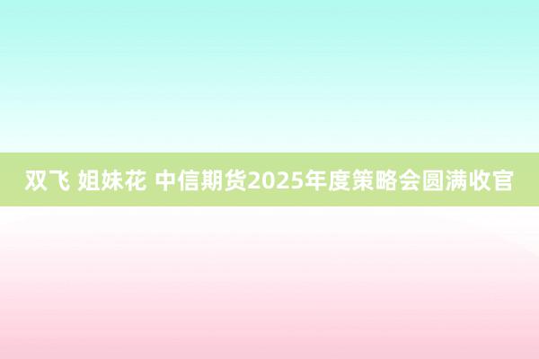 双飞 姐妹花 中信期货2025年度策略会圆满收官