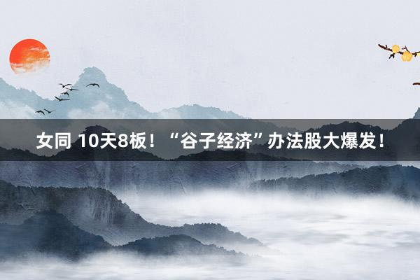 女同 10天8板！“谷子经济”办法股大爆发！