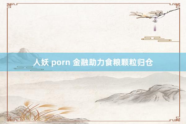 人妖 porn 金融助力食粮颗粒归仓