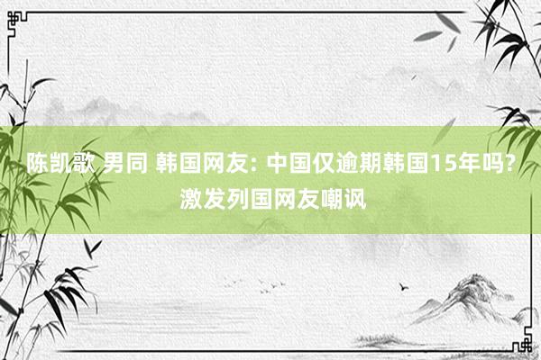 陈凯歌 男同 韩国网友: 中国仅逾期韩国15年吗? 激发列国网友嘲讽