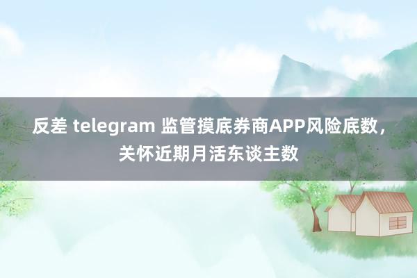 反差 telegram 监管摸底券商APP风险底数，关怀近期月活东谈主数