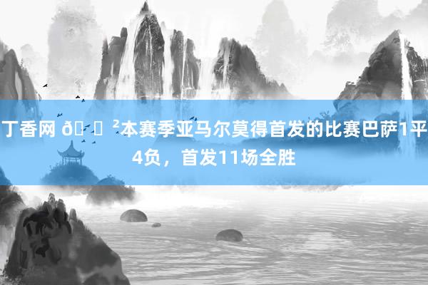 丁香网 😲本赛季亚马尔莫得首发的比赛巴萨1平4负，首发11场全胜