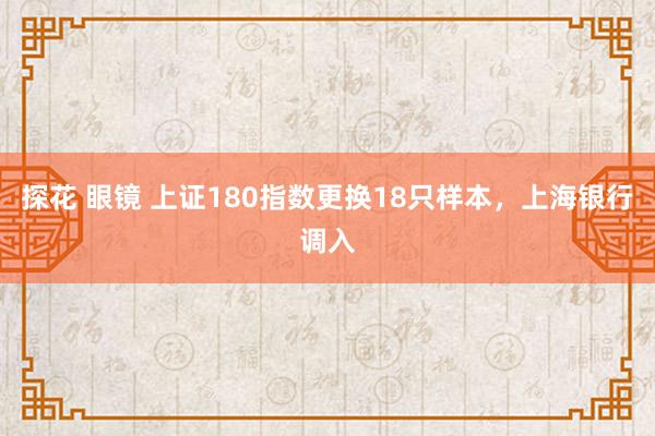 探花 眼镜 上证180指数更换18只样本，上海银行调入