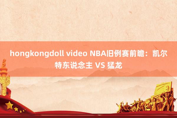 hongkongdoll video NBA旧例赛前瞻：凯尔特东说念主 VS 猛龙