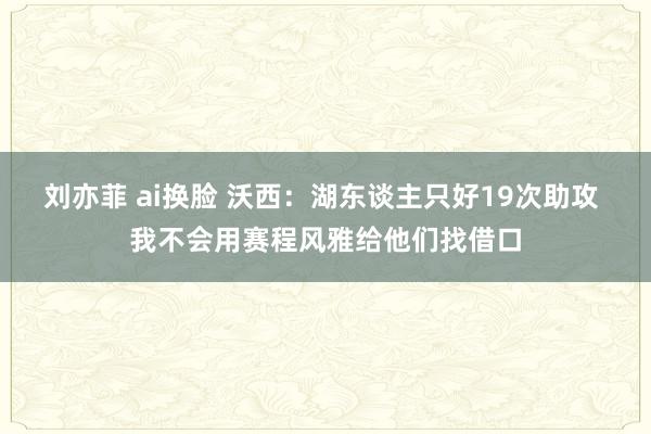 刘亦菲 ai换脸 沃西：湖东谈主只好19次助攻 我不会用赛程风雅给他们找借口