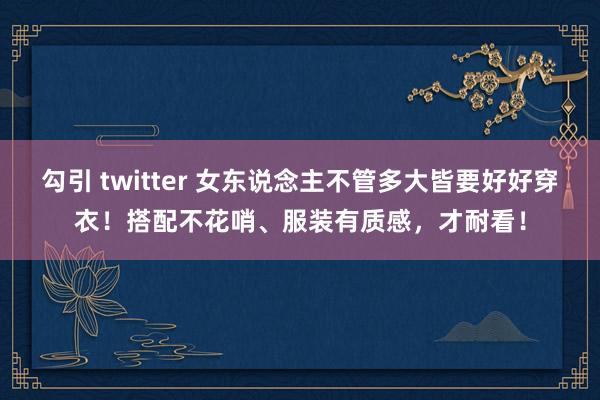 勾引 twitter 女东说念主不管多大皆要好好穿衣！搭配不花哨、服装有质感，才耐看！