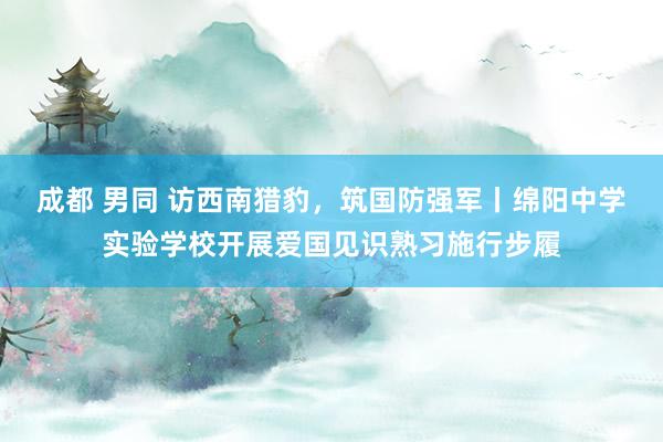 成都 男同 访西南猎豹，筑国防强军丨绵阳中学实验学校开展爱国见识熟习施行步履