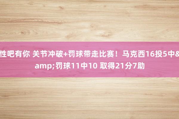 性吧有你 关节冲破+罚球带走比赛！马克西16投5中&罚球11中10 取得21分7助