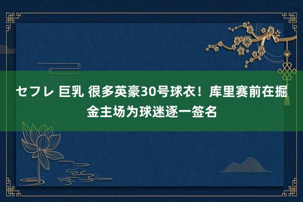 セフレ 巨乳 很多英豪30号球衣！库里赛前在掘金主场为球迷逐一签名