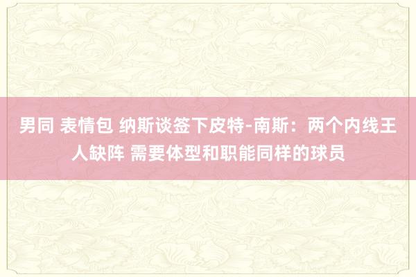 男同 表情包 纳斯谈签下皮特-南斯：两个内线王人缺阵 需要体型和职能同样的球员