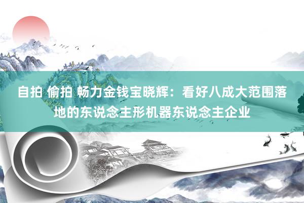 自拍 偷拍 畅力金钱宝晓辉：看好八成大范围落地的东说念主形机器东说念主企业