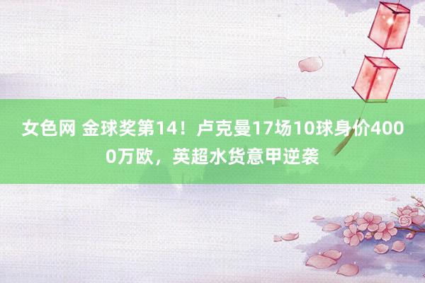 女色网 金球奖第14！卢克曼17场10球身价4000万欧，英超水货意甲逆袭