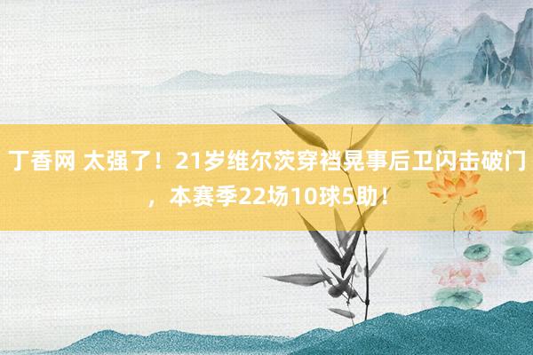 丁香网 太强了！21岁维尔茨穿裆晃事后卫闪击破门，本赛季22场10球5助！