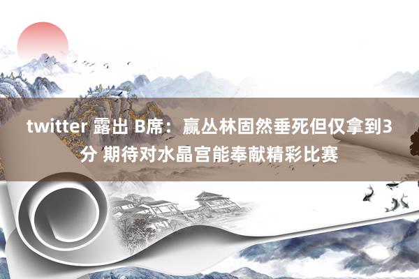 twitter 露出 B席：赢丛林固然垂死但仅拿到3分 期待对水晶宫能奉献精彩比赛