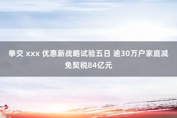 拳交 xxx 优惠新战略试验五日 逾30万户家庭减免契税84亿元