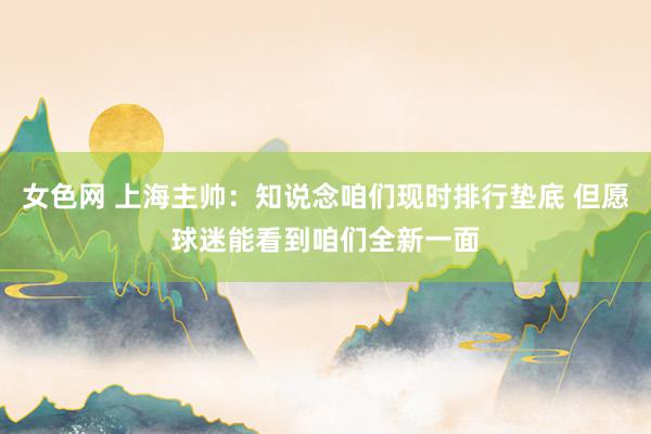 女色网 上海主帅：知说念咱们现时排行垫底 但愿球迷能看到咱们全新一面