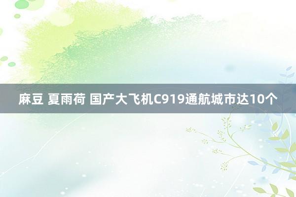 麻豆 夏雨荷 国产大飞机C919通航城市达10个