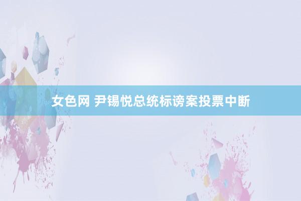 女色网 尹锡悦总统标谤案投票中断