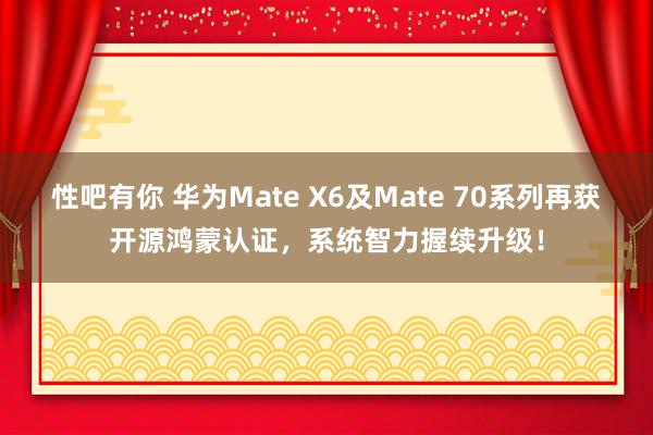 性吧有你 华为Mate X6及Mate 70系列再获开源鸿蒙认证，系统智力握续升级！