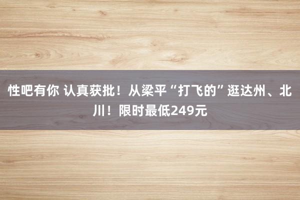 性吧有你 认真获批！从梁平“打飞的”逛达州、北川！限时最低249元