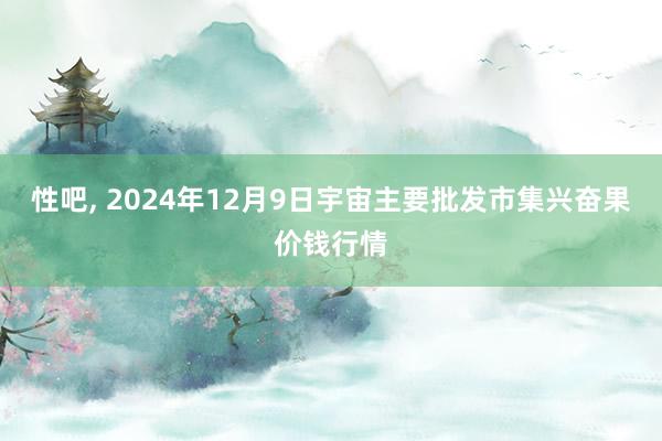 性吧， 2024年12月9日宇宙主要批发市集兴奋果价钱行情