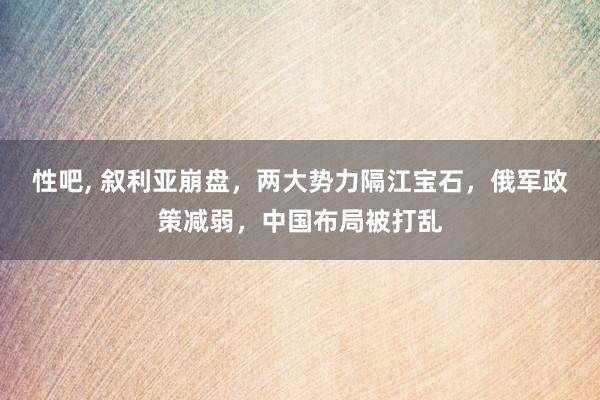 性吧， 叙利亚崩盘，两大势力隔江宝石，俄军政策减弱，中国布局被打乱