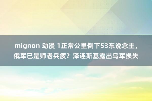 mignon 动漫 1正常公里倒下53东说念主，俄军已是师老兵疲？泽连斯基露出乌军损失